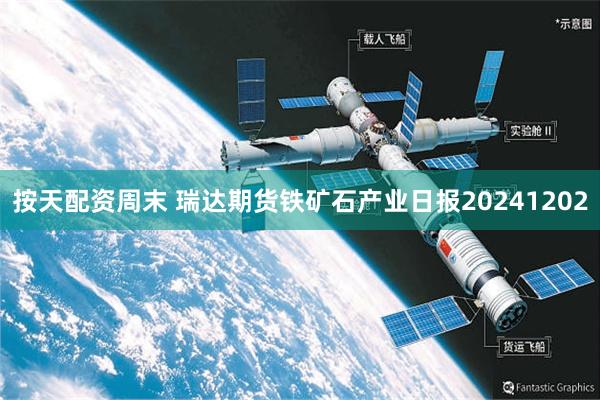 按天配资周末 瑞达期货铁矿石产业日报20241202