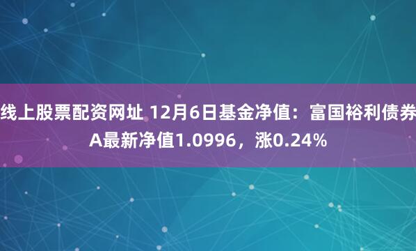 线上股票配资网址 12月6日基金净值：富国裕利债券A最新净值1.0996，涨0.24%