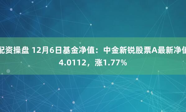 配资操盘 12月6日基金净值：中金新锐股票A最新净值4.0112，涨1.77%