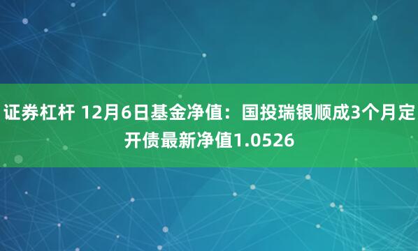 证券杠杆 12月6日基金净值：国投瑞银顺成3个月定开债最新净值1.0526