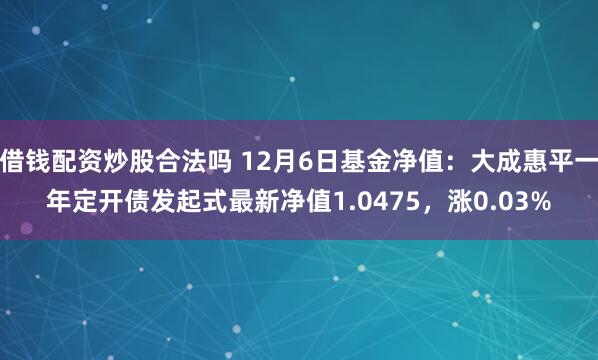 借钱配资炒股合法吗 12月6日基金净值：大成惠平一年定开债发起式最新净值1.0475，涨0.03%