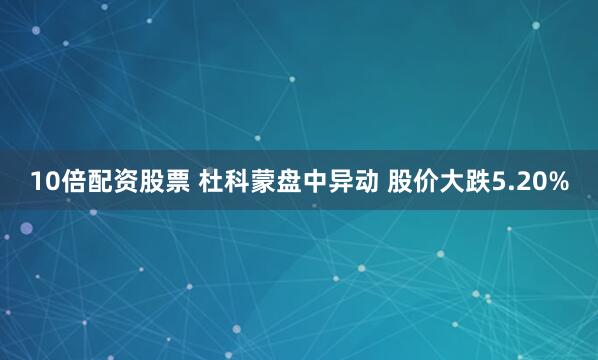 10倍配资股票 杜科蒙盘中异动 股价大跌5.20%