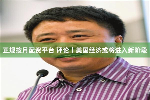 正规按月配资平台 评论丨美国经济或将进入新阶段