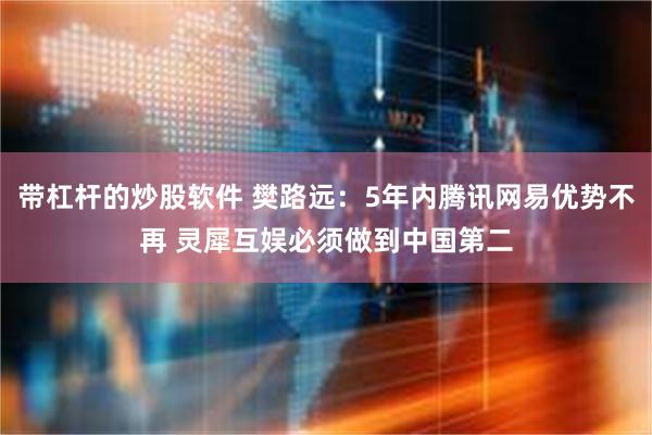 带杠杆的炒股软件 樊路远：5年内腾讯网易优势不再 灵犀互娱必须做到中国第二