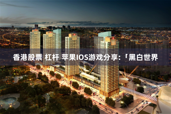 香港股票 杠杆 苹果IOS游戏分享:「黑白世界