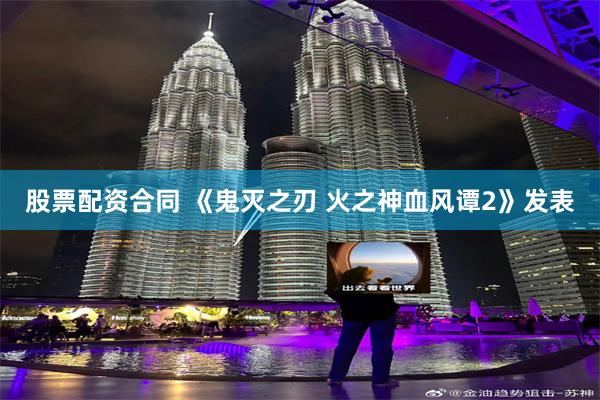 股票配资合同 《鬼灭之刃 火之神血风谭2》发表
