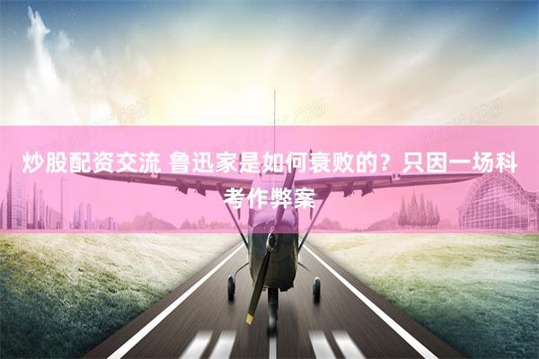 炒股配资交流 鲁迅家是如何衰败的？只因一场科考作弊案