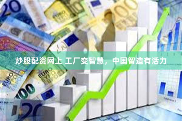 炒股配资网上 工厂变智慧，中国智造有活力