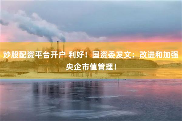 炒股配资平台开户 利好！国资委发文：改进和加强央企市值管理！