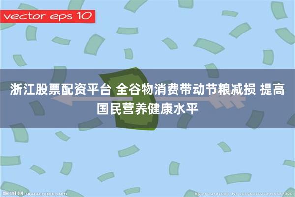 浙江股票配资平台 全谷物消费带动节粮减损 提高国民营养健康水平