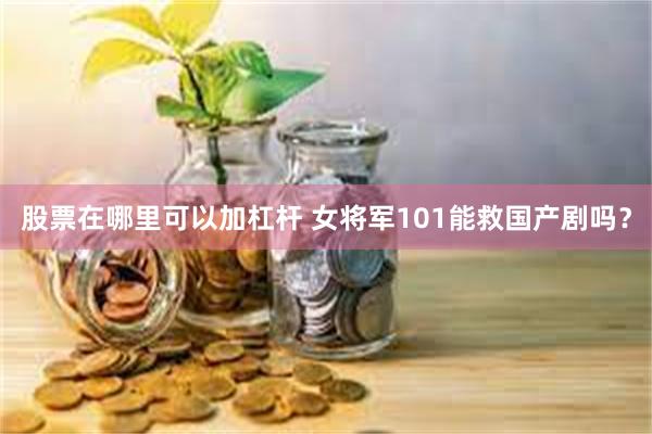 股票在哪里可以加杠杆 女将军101能救国产剧吗？