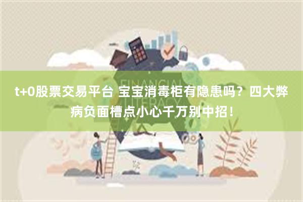 t+0股票交易平台 宝宝消毒柜有隐患吗？四大弊病负面槽点小心千万别中招！