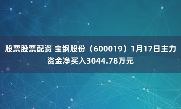 股票股票配资 宝钢股份（600019）1月17日主力资金净买入3044.78万元