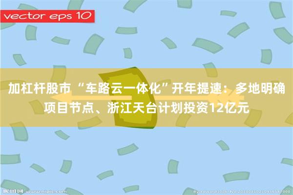 加杠杆股市 “车路云一体化”开年提速：多地明确项目节点、浙江天台计划投资12亿元