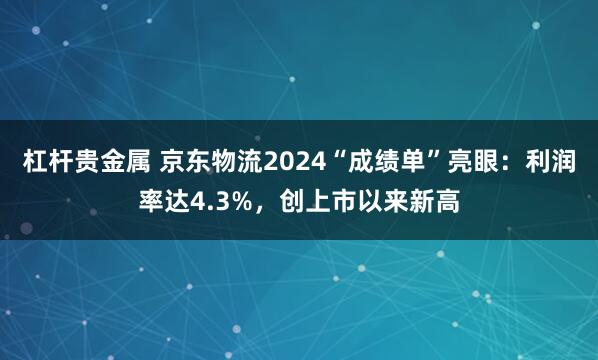 杠杆贵金属 京东物流2024“成绩单”亮眼：利润率达4.3%，创上市以来新高