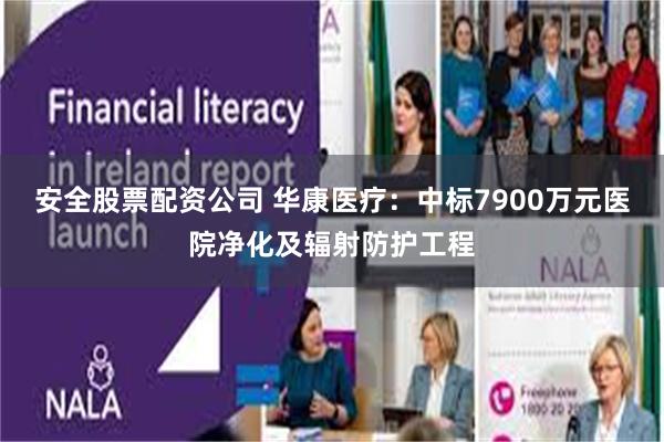 安全股票配资公司 华康医疗：中标7900万元医院净化及辐射防护工程