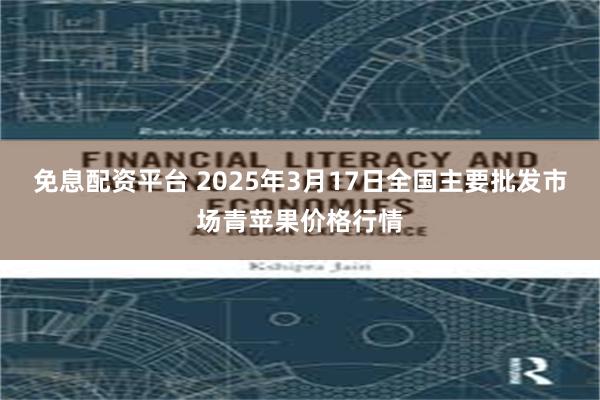 免息配资平台 2025年3月17日全国主要批发市场青苹果价格行情