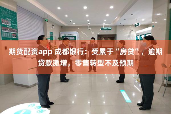 期货配资app 成都银行：受累于“房贷”，逾期贷款激增，零售转型不及预期