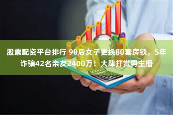 股票配资平台排行 90后女子更换80套房锁，5年诈骗42名亲友2400万！大肆打赏男主播