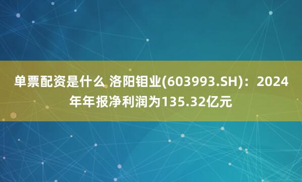单票配资是什么 洛阳钼业(603993.SH)：2024年年报净利润为135.32亿元
