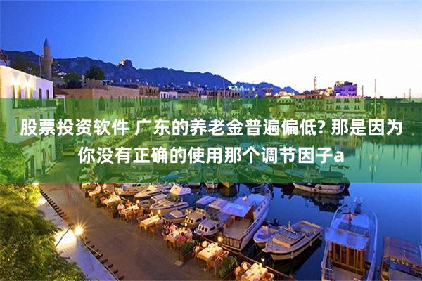 股票投资软件 广东的养老金普遍偏低? 那是因为你没有正确的使用那个调节因子a