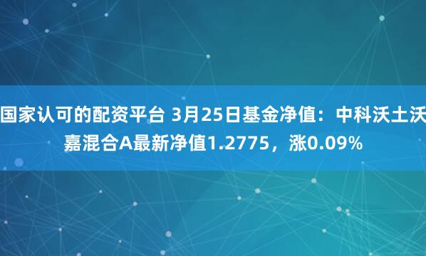 国家认可的配资平台 3月25日基金净值：中科沃土沃嘉混合A最新净值1.2775，涨0.09%