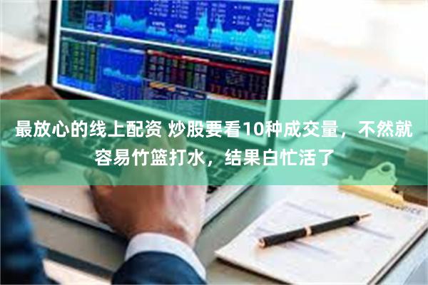 最放心的线上配资 炒股要看10种成交量，不然就容易竹篮打水，结果白忙活了