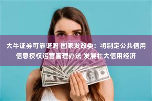 大牛证券可靠谱吗 国家发改委：将制定公共信用信息授权运营管理办法 发展壮大信用经济