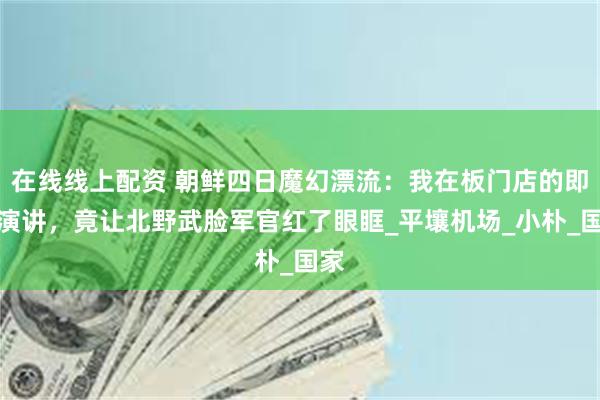在线线上配资 朝鲜四日魔幻漂流：我在板门店的即兴演讲，竟让北野武脸军官红了眼眶_平壤机场_小朴_国家
