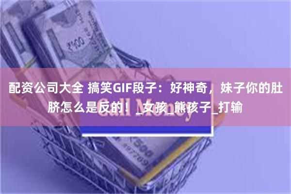 配资公司大全 搞笑GIF段子：好神奇，妹子你的肚脐怎么是反的！_女孩_熊孩子_打输