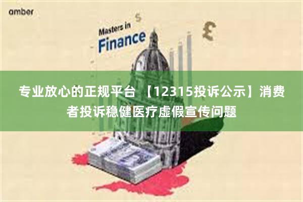 专业放心的正规平台 【12315投诉公示】消费者投诉稳健医疗虚假宣传问题