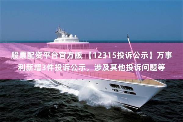 股票配资平台官方版 【12315投诉公示】万事利新增3件投诉公示，涉及其他投诉问题等