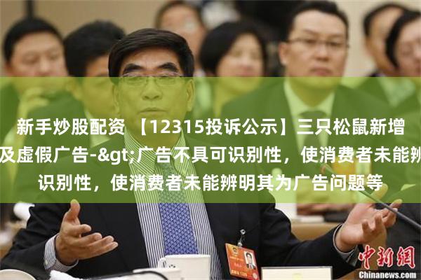 新手炒股配资 【12315投诉公示】三只松鼠新增25件投诉公示，涉及虚假广告->广告不具可识别性，使消费者未能辨明其为广告问题等