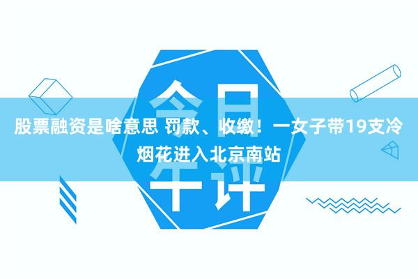 股票融资是啥意思 罚款、收缴！一女子带19支冷烟花进入北京南站