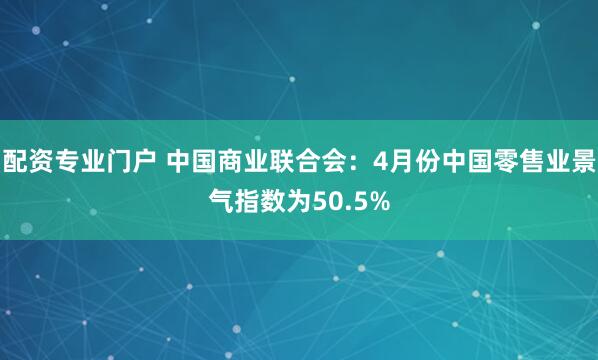 配资专业门户 中国商业联合会：4月份中国零售业景气指数为50.5%