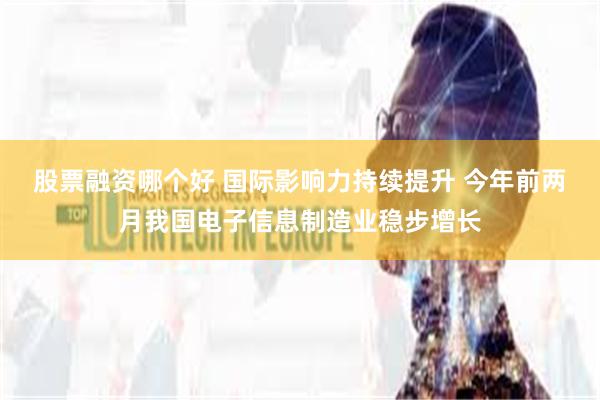 股票融资哪个好 国际影响力持续提升 今年前两月我国电子信息制造业稳步增长