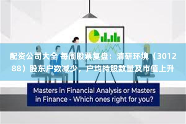 配资公司大全 每周股票复盘：清研环境（301288）股东户数减少，户均持股数量及市值上升