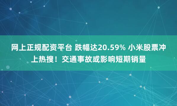 网上正规配资平台 跌幅达20.59% 小米股票冲上热搜！交通事故或影响短期销量