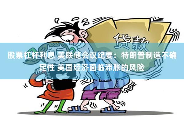 股票杠杆利息 美联储会议纪要：特朗普制造不确定性 美国经济面临滞胀的风险
