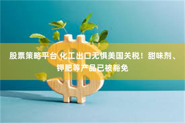 股票策略平台 化工出口无惧美国关税！甜味剂、钾肥等产品已被豁免