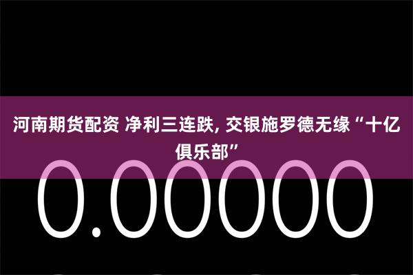 河南期货配资 净利三连跌, 交银施罗德无缘“十亿俱乐部”