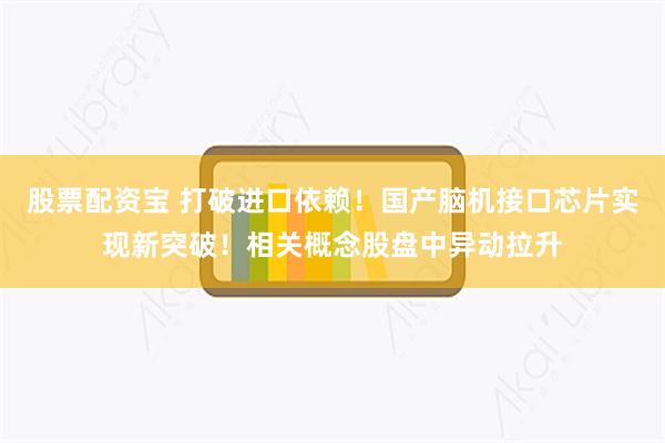 股票配资宝 打破进口依赖！国产脑机接口芯片实现新突破！相关概念股盘中异动拉升