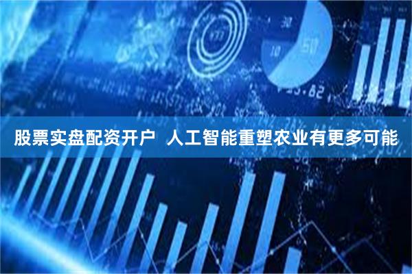 股票实盘配资开户  人工智能重塑农业有更多可能