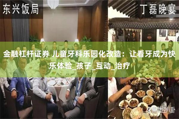 金融杠杆证券 儿童牙科乐园化改造：让看牙成为快乐体验_孩子_互动_治疗