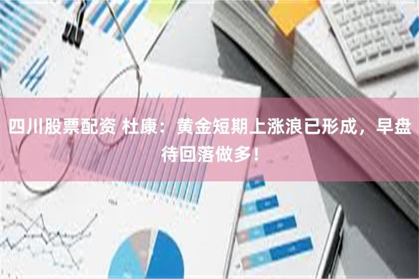 四川股票配资 杜康：黄金短期上涨浪已形成，早盘待回落做多！