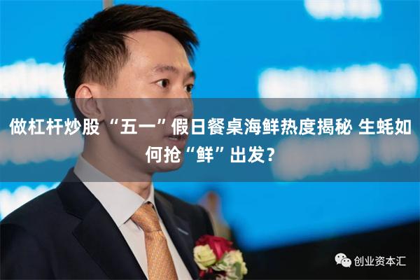 做杠杆炒股 “五一”假日餐桌海鲜热度揭秘 生蚝如何抢“鲜”出发？