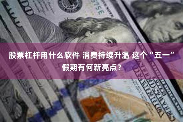 股票杠杆用什么软件 消费持续升温 这个“五一”假期有何新亮点？