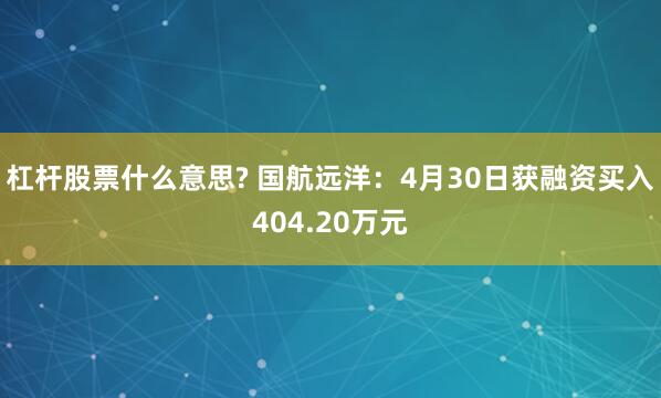杠杆股票什么意思? 国航远洋：4月30日获融资买入404.20万元
