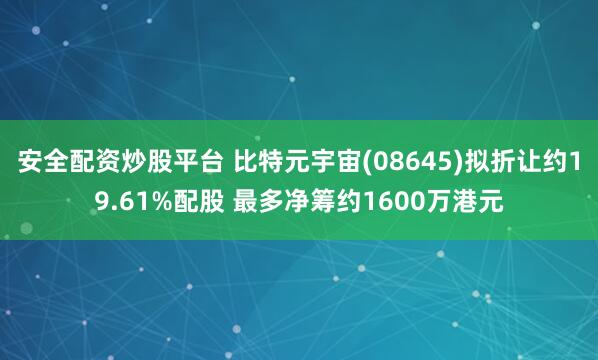 安全配资炒股平台 比特元宇宙(08645)拟折让约19.61%配股 最多净筹约1600万港元