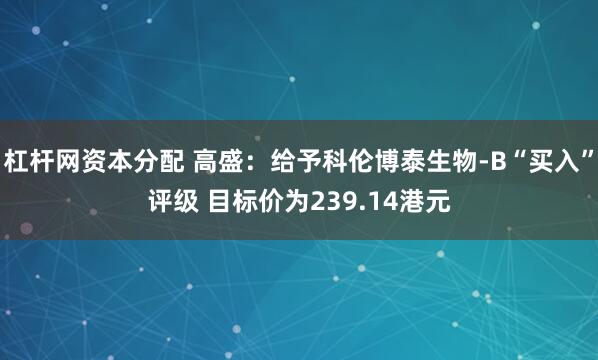 杠杆网资本分配 高盛：给予科伦博泰生物-B“买入”评级 目标价为239.14港元